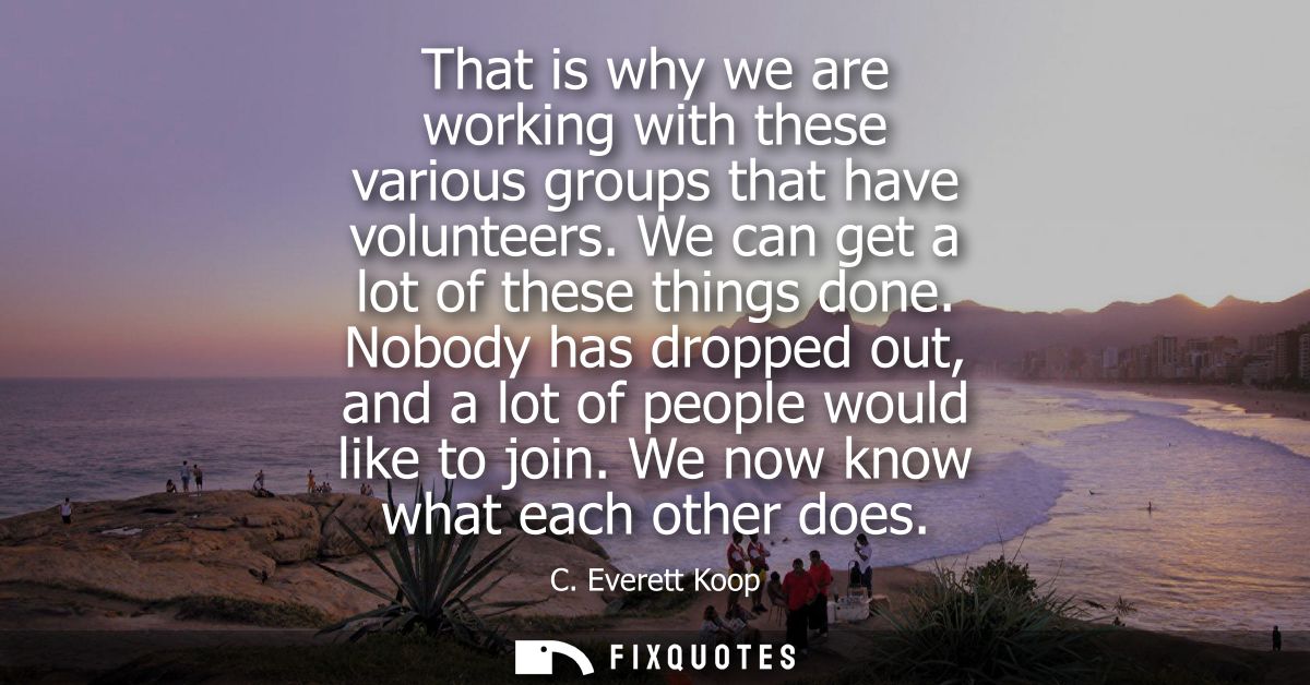 That is why we are working with these various groups that have volunteers. We can get a lot of these things done.