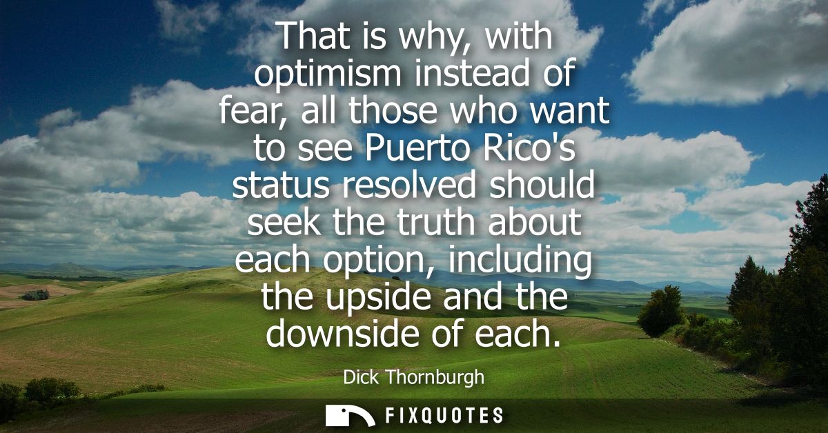 That is why, with optimism instead of fear, all those who want to see Puerto Ricos status resolved should seek the truth