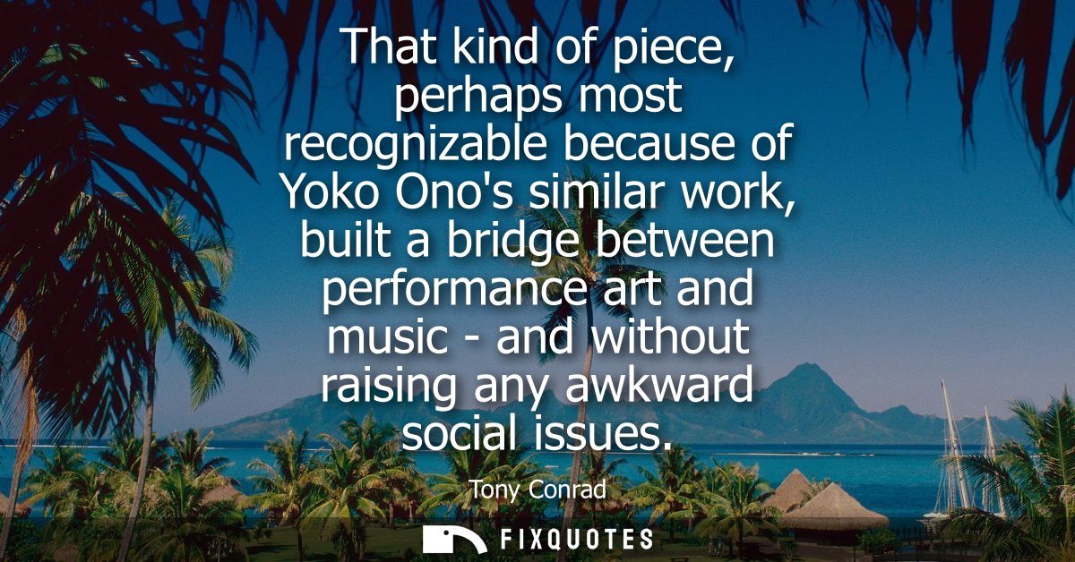 That kind of piece, perhaps most recognizable because of Yoko Onos similar work, built a bridge between performance art 