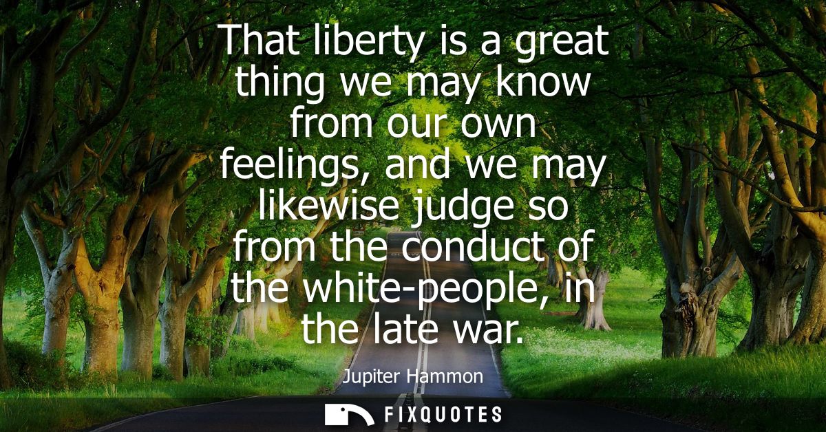That liberty is a great thing we may know from our own feelings, and we may likewise judge so from the conduct of the wh