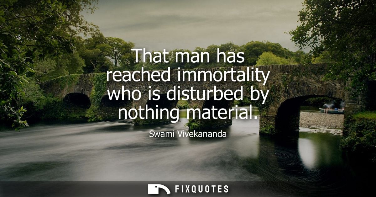 That man has reached immortality who is disturbed by nothing material