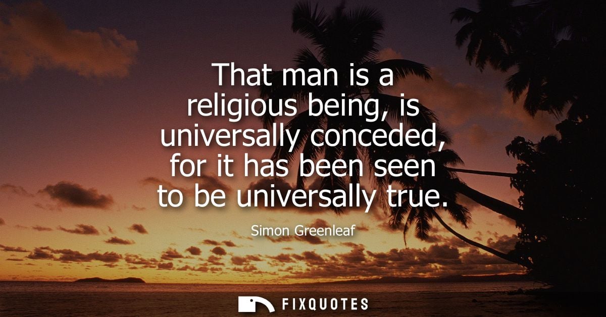 That man is a religious being, is universally conceded, for it has been seen to be universally true