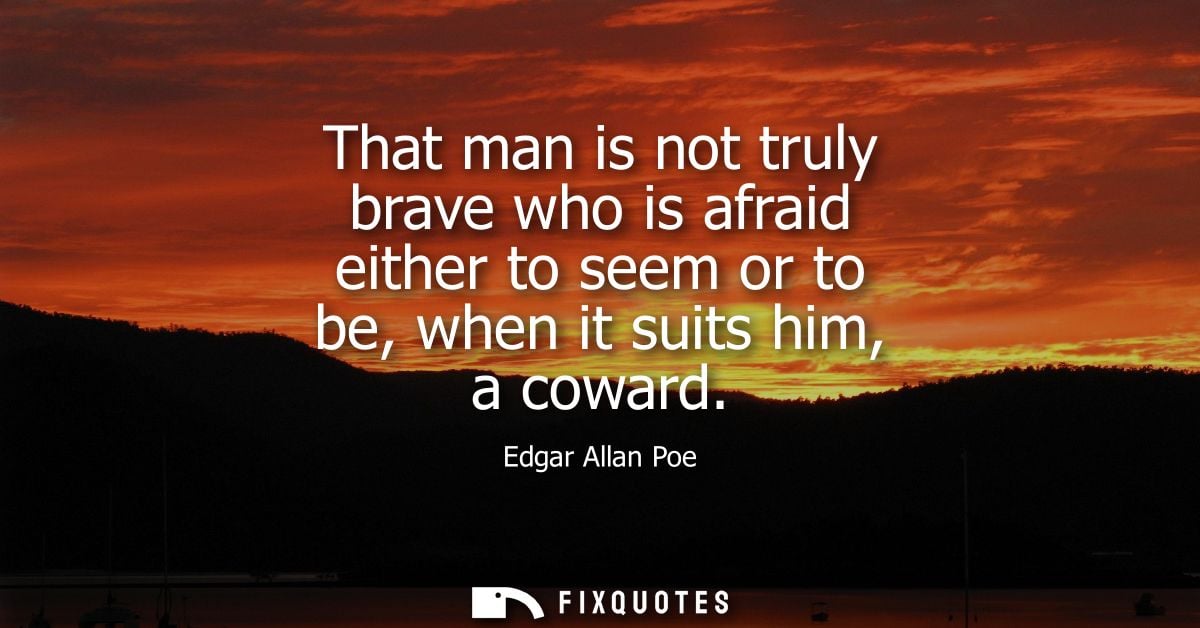 That man is not truly brave who is afraid either to seem or to be, when it suits him, a coward