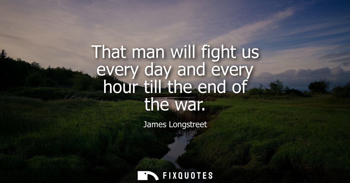 That man will fight us every day and every hour till the end of the war - James Longstreet