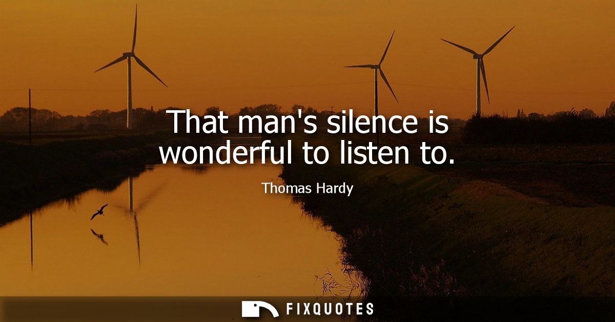 That mans silence is wonderful to listen to
