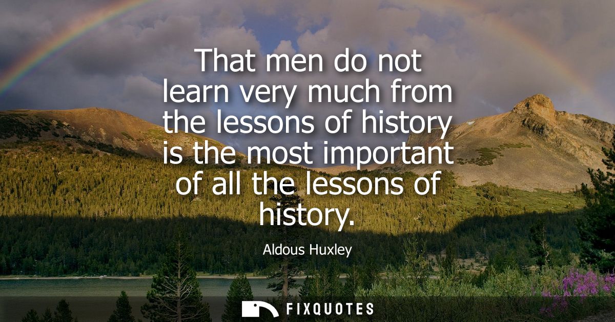 That men do not learn very much from the lessons of history is the most important of all the lessons of history
