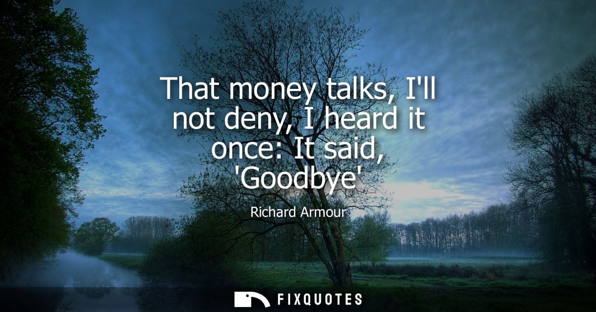 That money talks, Ill not deny, I heard it once: It said, Goodbye