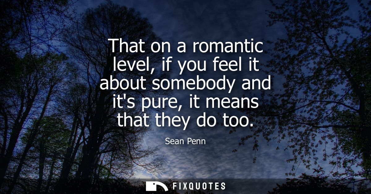 That on a romantic level, if you feel it about somebody and its pure, it means that they do too