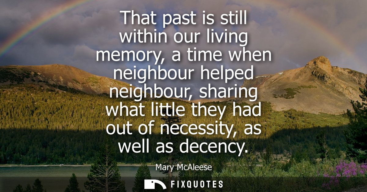 That past is still within our living memory, a time when neighbour helped neighbour, sharing what little they had out of
