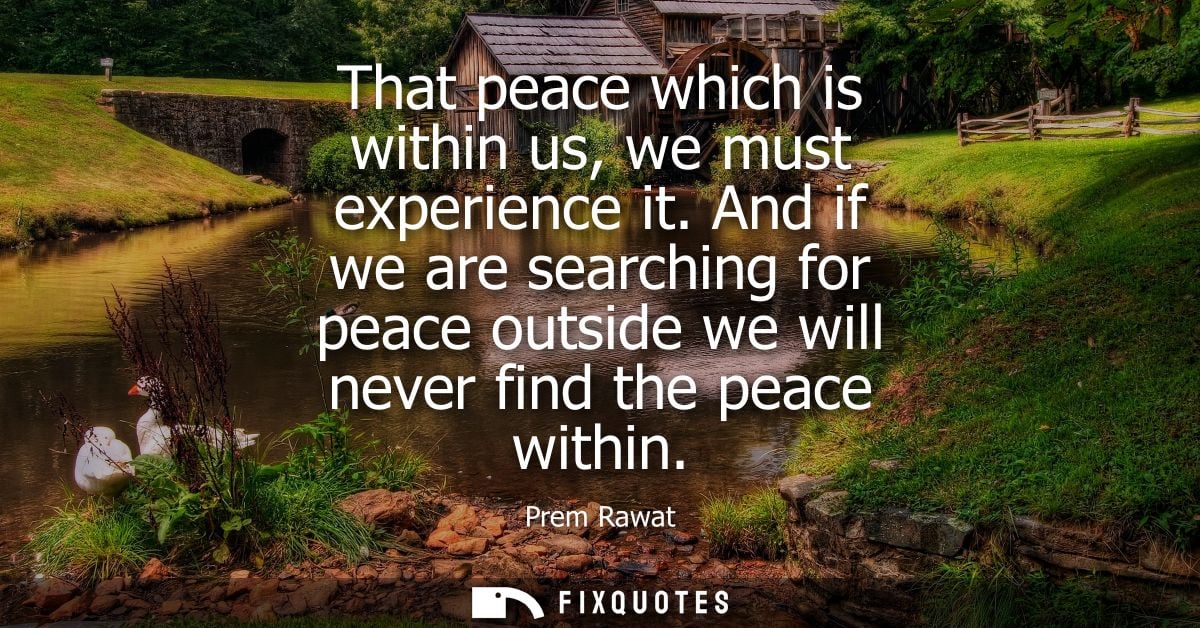 That peace which is within us, we must experience it. And if we are searching for peace outside we will never find the p