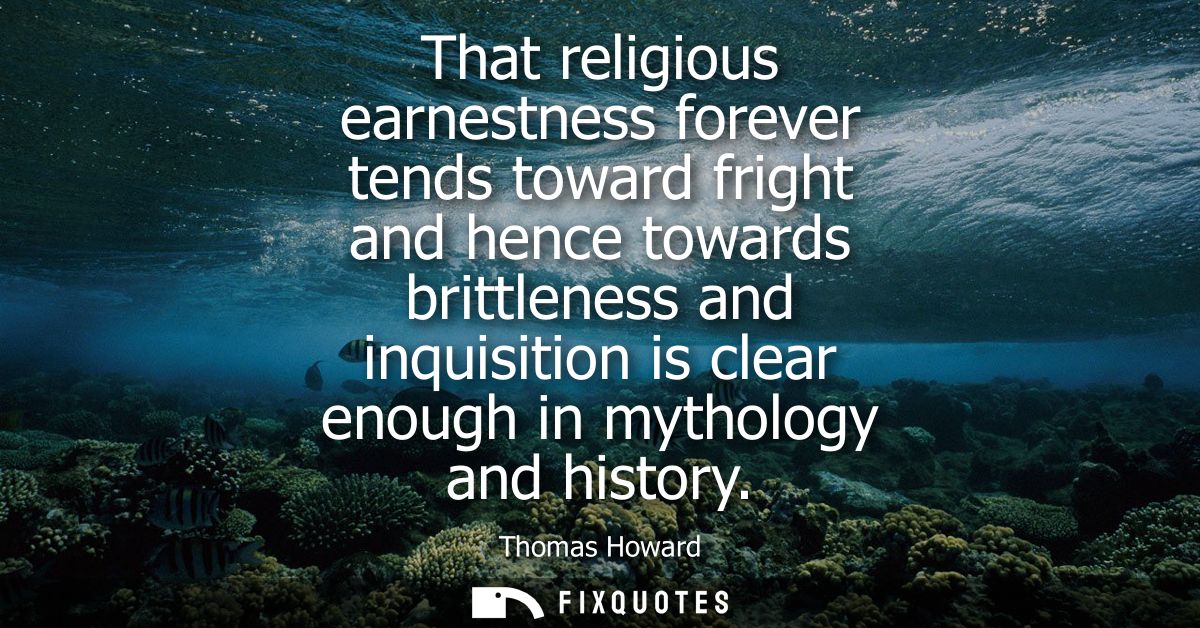 That religious earnestness forever tends toward fright and hence towards brittleness and inquisition is clear enough in 