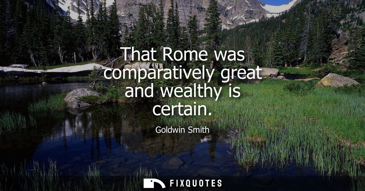 That Rome was comparatively great and wealthy is certain