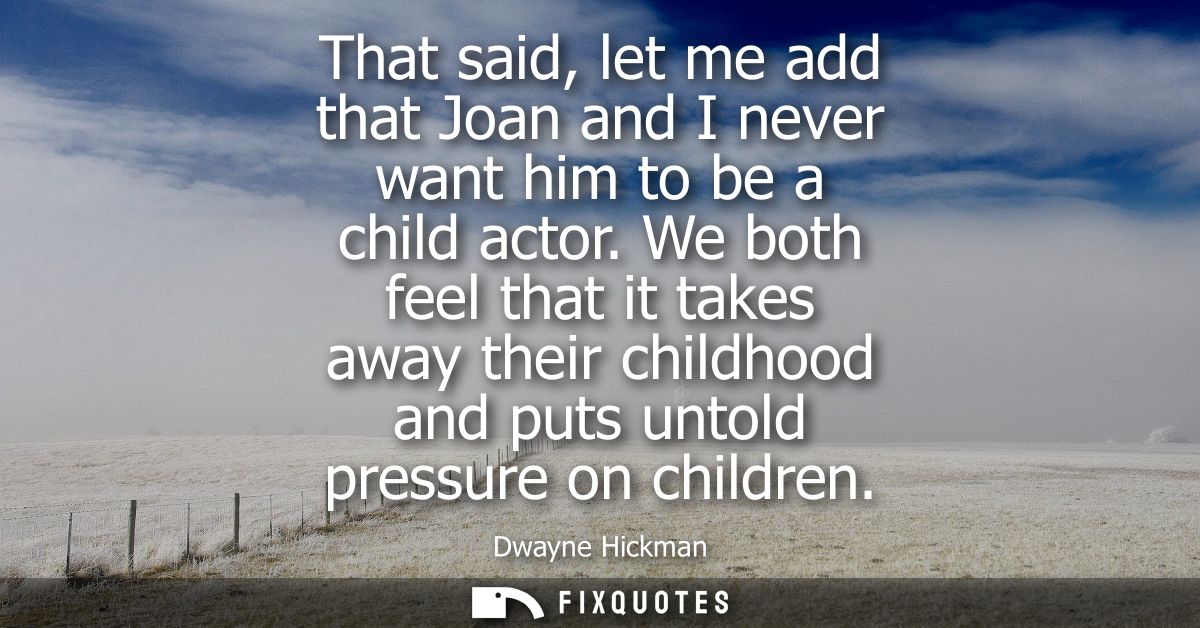 That said, let me add that Joan and I never want him to be a child actor. We both feel that it takes away their childhoo