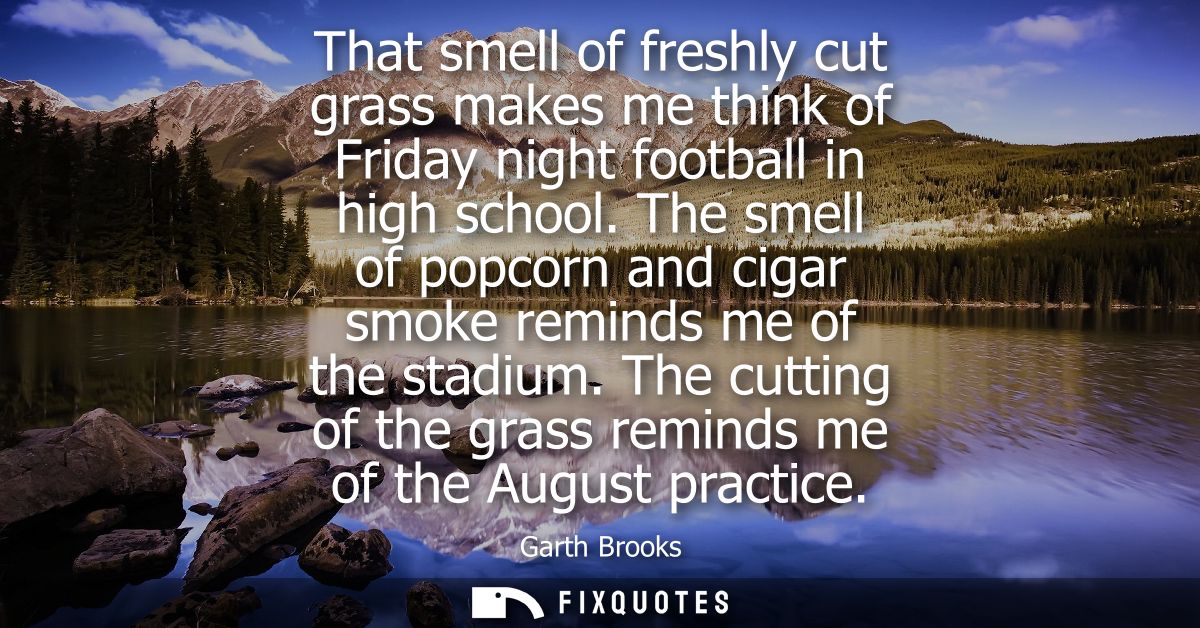 That smell of freshly cut grass makes me think of Friday night football in high school. The smell of popcorn and cigar s