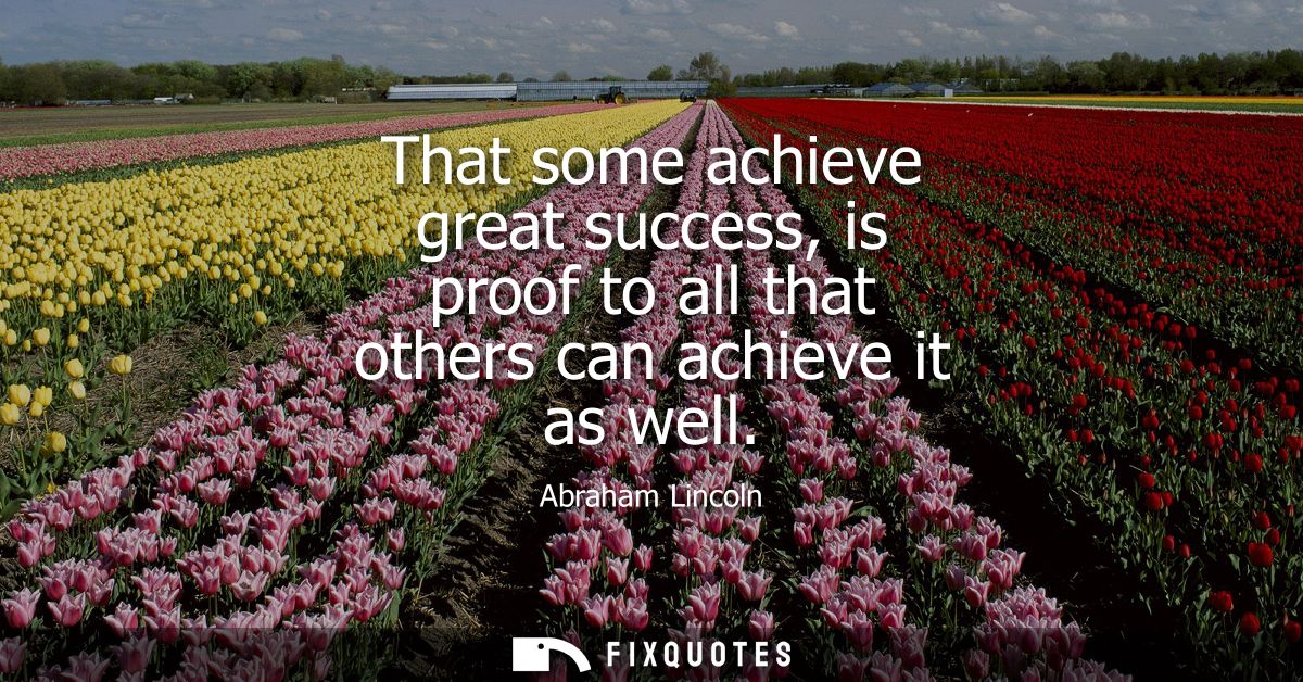 That some achieve great success, is proof to all that others can achieve it as well
