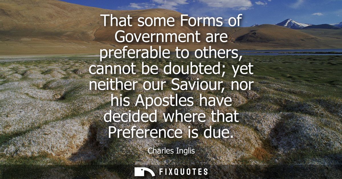 That some Forms of Government are preferable to others, cannot be doubted yet neither our Saviour, nor his Apostles have