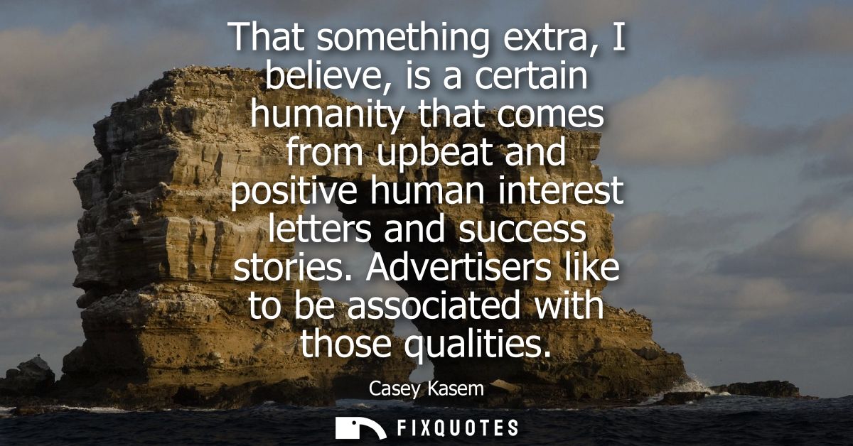 That something extra, I believe, is a certain humanity that comes from upbeat and positive human interest letters and su
