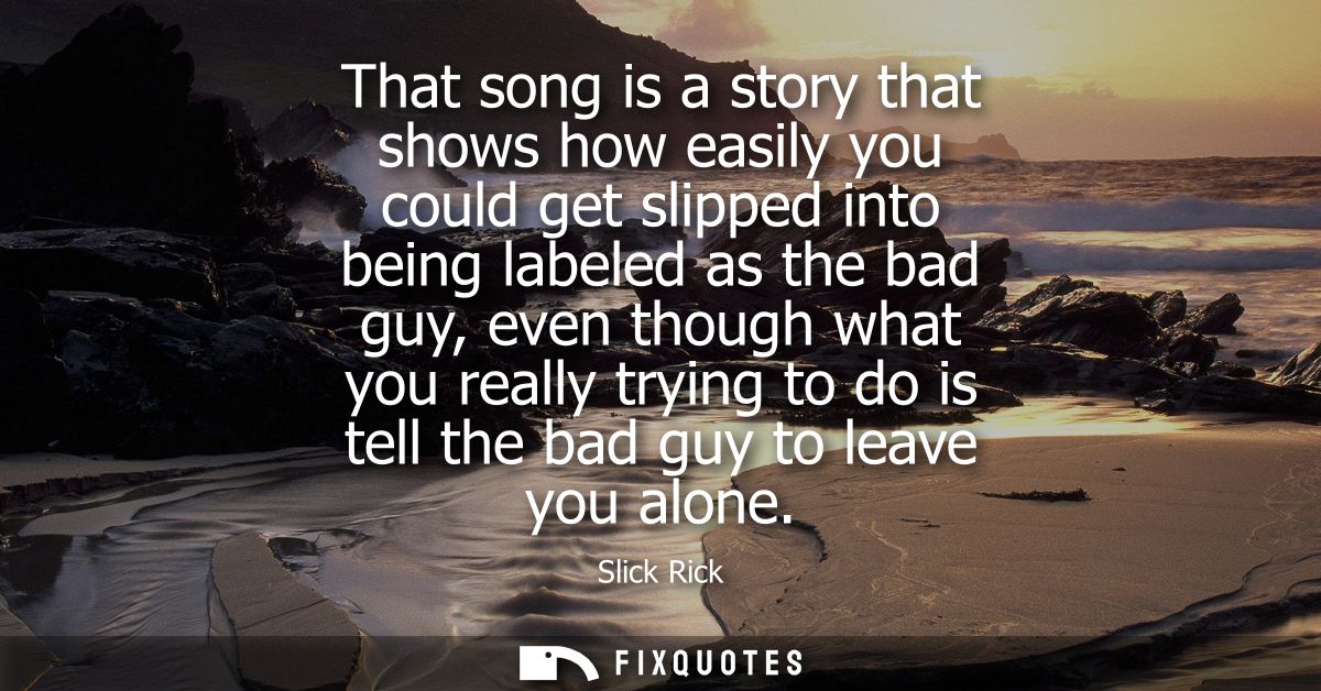 That song is a story that shows how easily you could get slipped into being labeled as the bad guy, even though what you