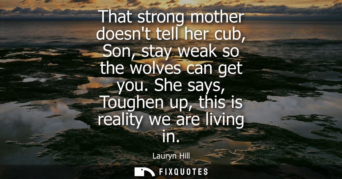 That strong mother doesnt tell her cub, Son, stay weak so the wolves can get you. She says, Toughen up, this is reality 