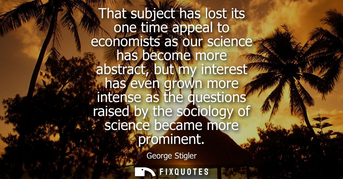 That subject has lost its one time appeal to economists as our science has become more abstract, but my interest has eve