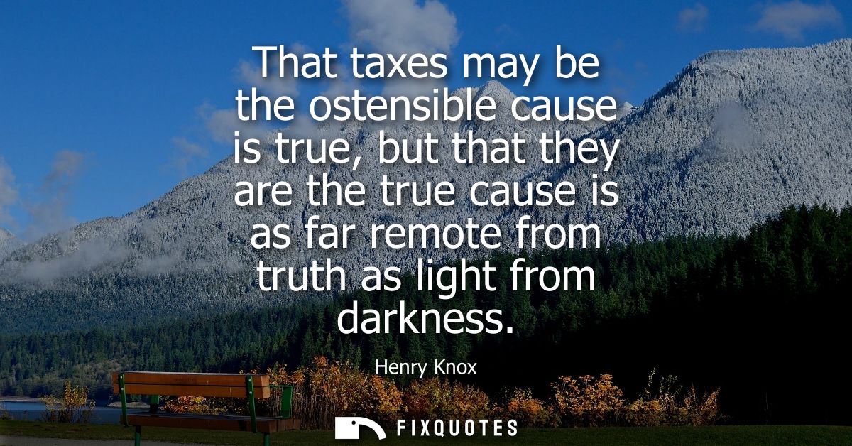 That taxes may be the ostensible cause is true, but that they are the true cause is as far remote from truth as light fr