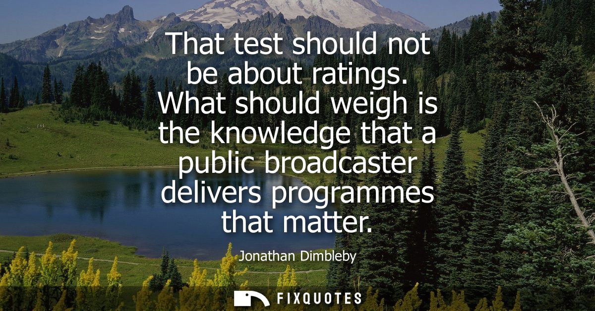 That test should not be about ratings. What should weigh is the knowledge that a public broadcaster delivers programmes 