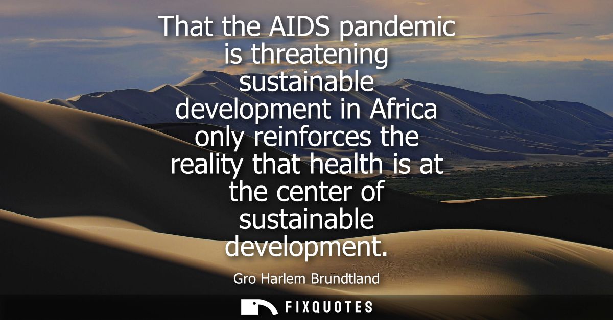 That the AIDS pandemic is threatening sustainable development in Africa only reinforces the reality that health is at th