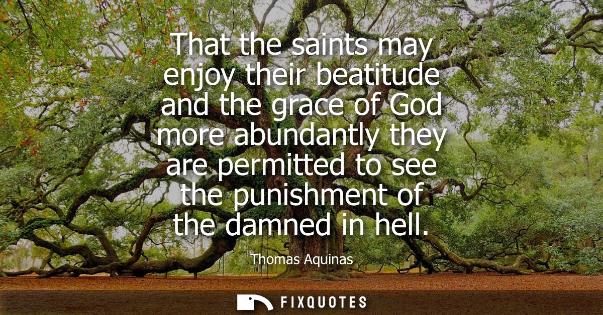 That the saints may enjoy their beatitude and the grace of God more abundantly they are permitted to see the punishment 