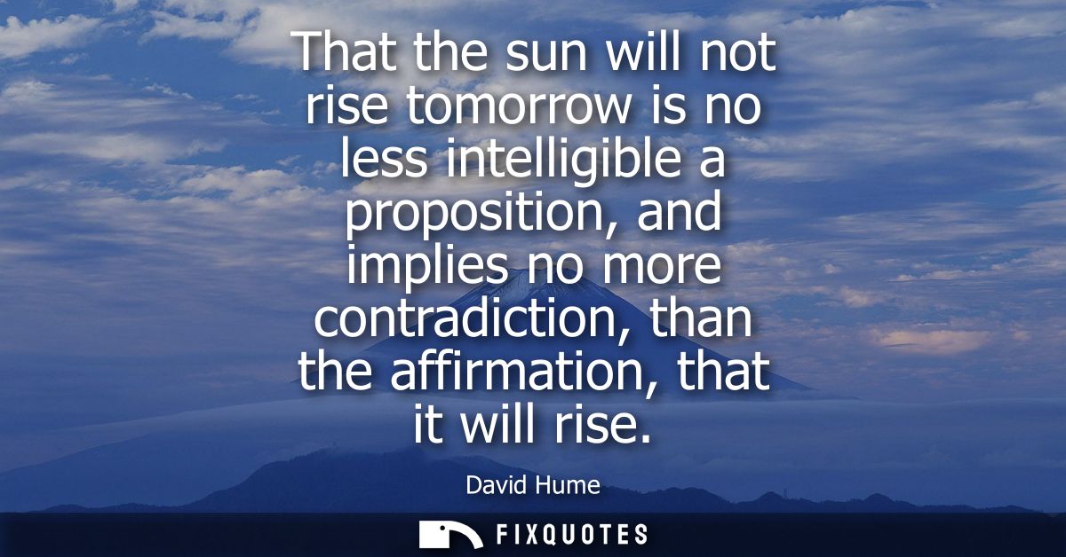 That the sun will not rise tomorrow is no less intelligible a proposition, and implies no more contradiction, than the a
