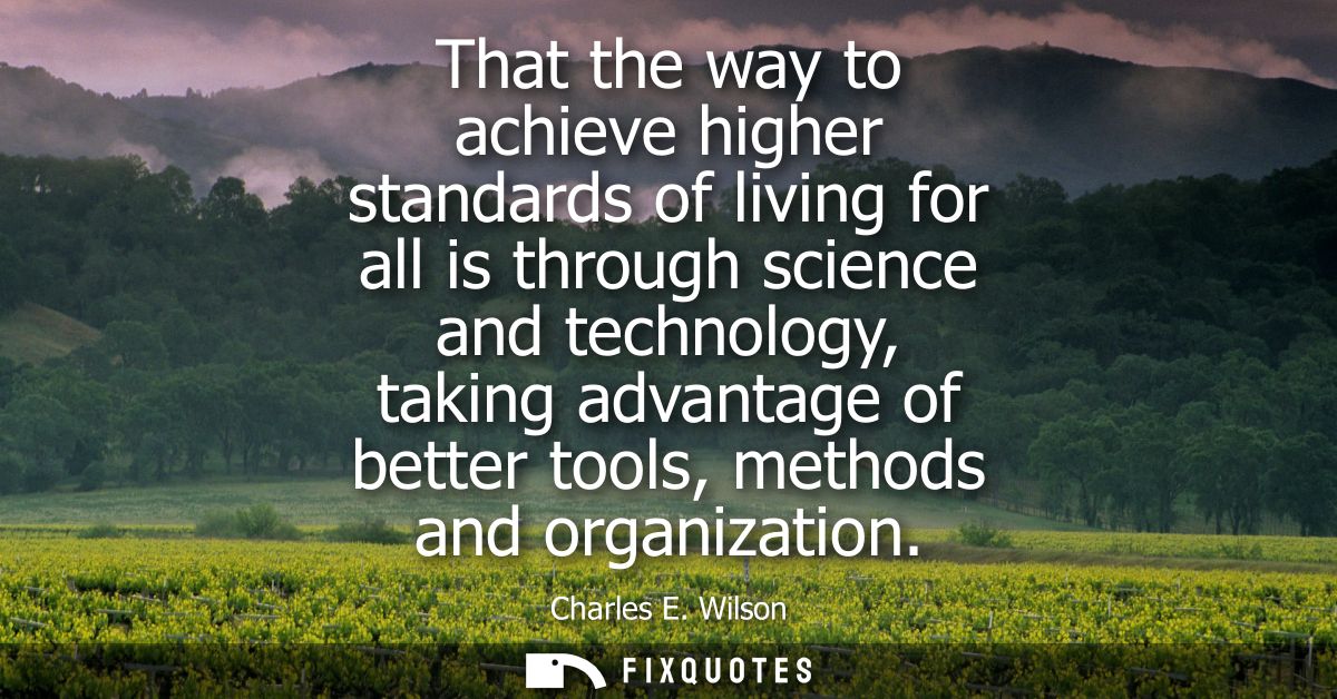 That the way to achieve higher standards of living for all is through science and technology, taking advantage of better