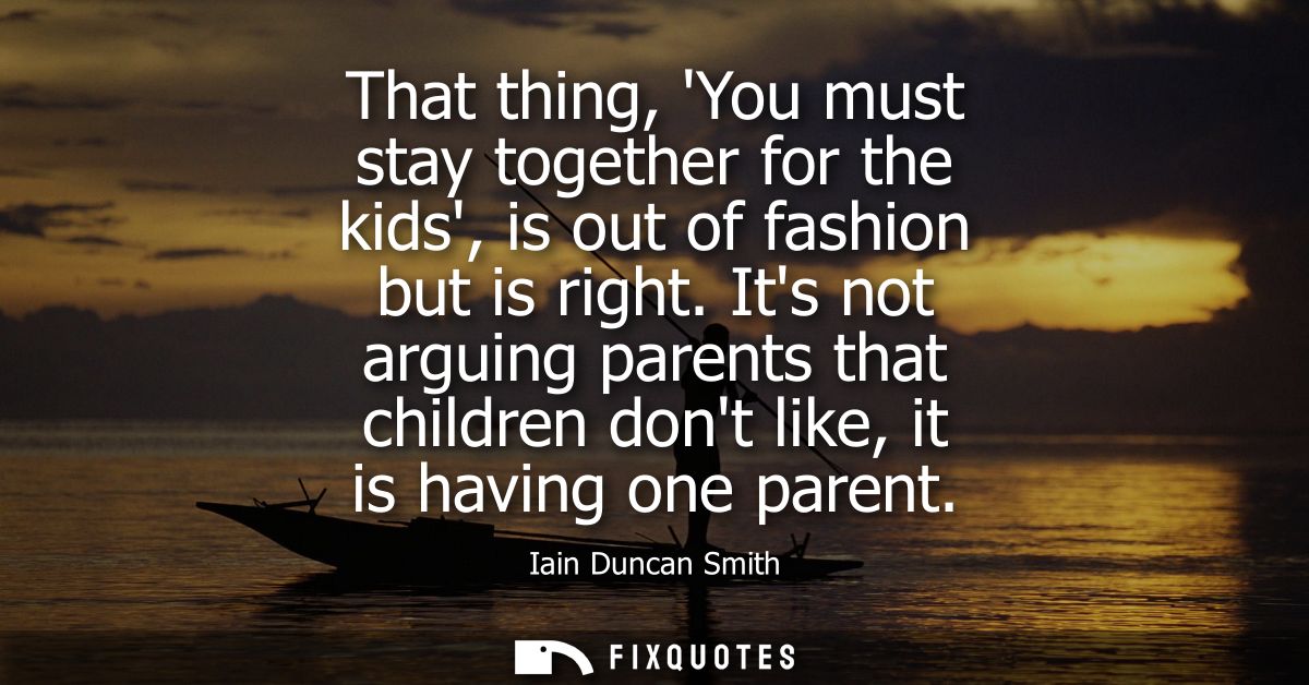 That thing, You must stay together for the kids, is out of fashion but is right. Its not arguing parents that children d