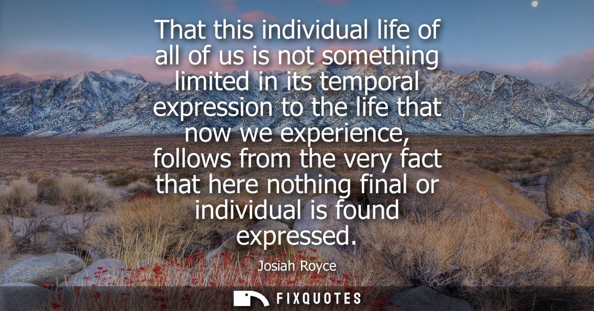 That this individual life of all of us is not something limited in its temporal expression to the life that now we exper