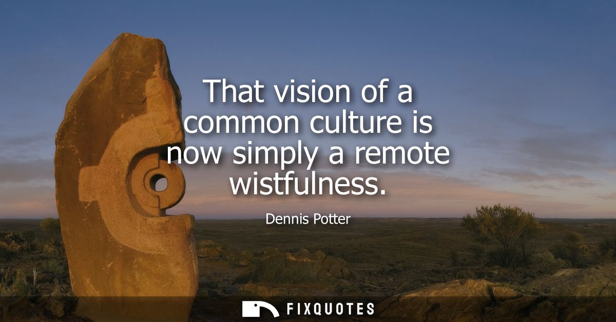 That vision of a common culture is now simply a remote wistfulness