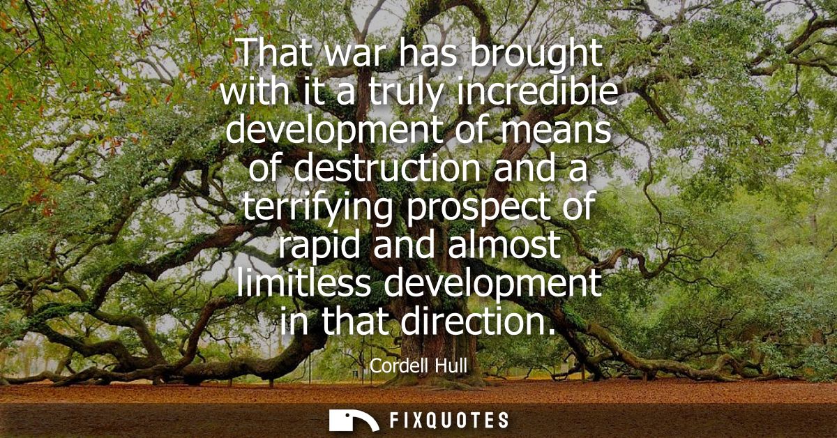 That war has brought with it a truly incredible development of means of destruction and a terrifying prospect of rapid a
