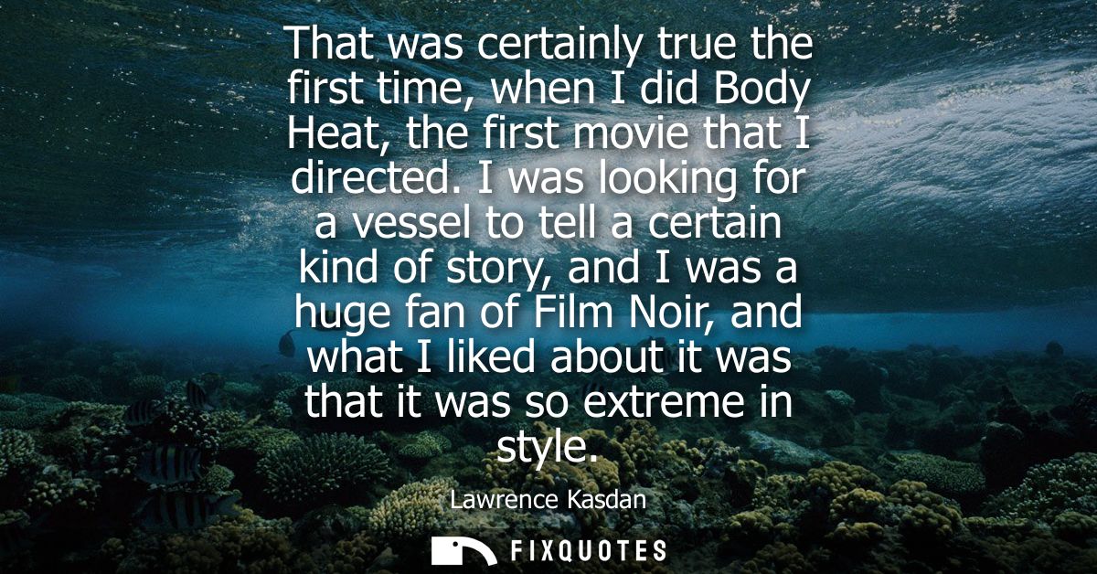 That was certainly true the first time, when I did Body Heat, the first movie that I directed. I was looking for a vesse