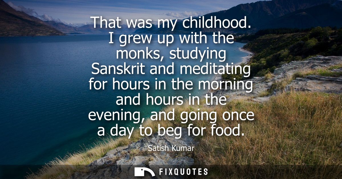 That was my childhood. I grew up with the monks, studying Sanskrit and meditating for hours in the morning and hours in 