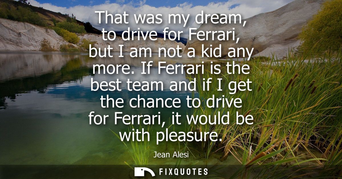 That was my dream, to drive for Ferrari, but I am not a kid any more. If Ferrari is the best team and if I get the chanc