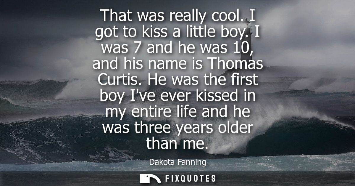 That was really cool. I got to kiss a little boy. I was 7 and he was 10, and his name is Thomas Curtis.