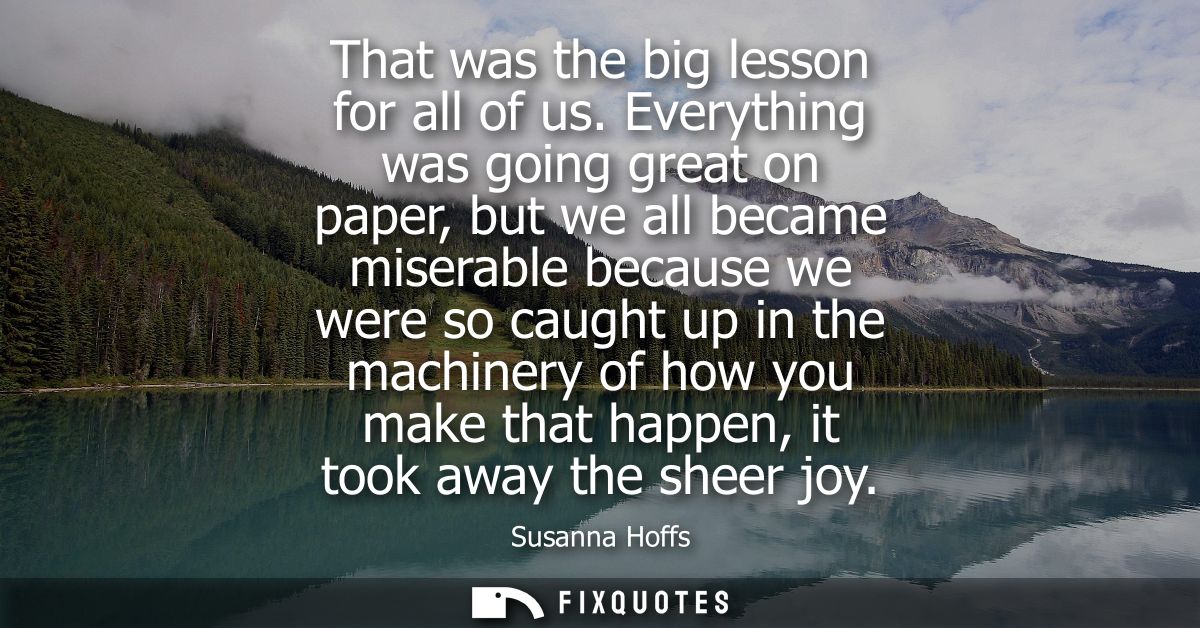 That was the big lesson for all of us. Everything was going great on paper, but we all became miserable because we were 