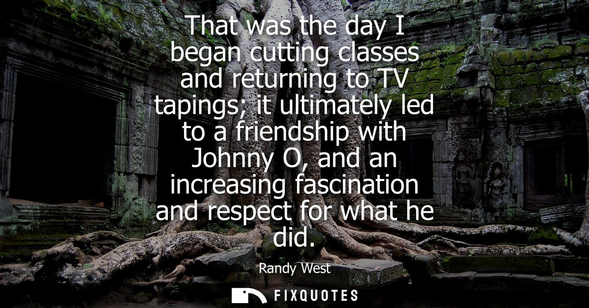 That was the day I began cutting classes and returning to TV tapings it ultimately led to a friendship with Johnny O, an
