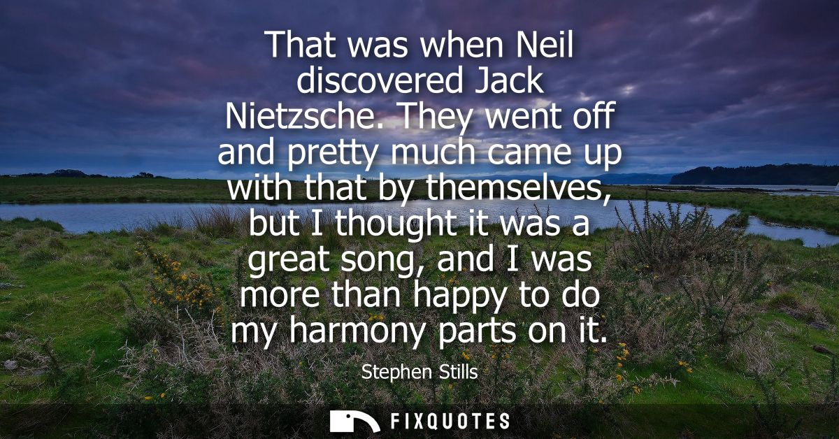 That was when Neil discovered Jack Nietzsche. They went off and pretty much came up with that by themselves, but I thoug