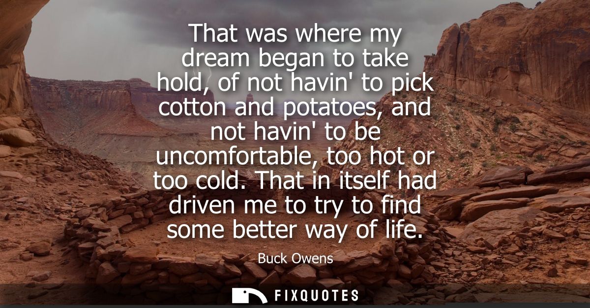 That was where my dream began to take hold, of not havin to pick cotton and potatoes, and not havin to be uncomfortable,