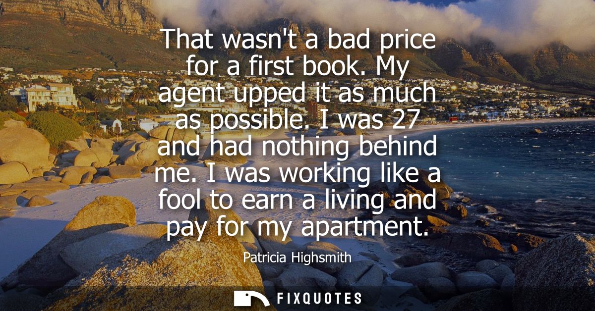 That wasnt a bad price for a first book. My agent upped it as much as possible. I was 27 and had nothing behind me.