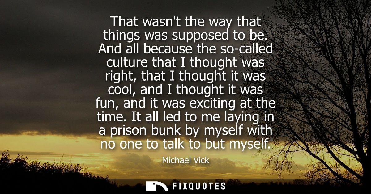 That wasnt the way that things was supposed to be. And all because the so-called culture that I thought was right, that 