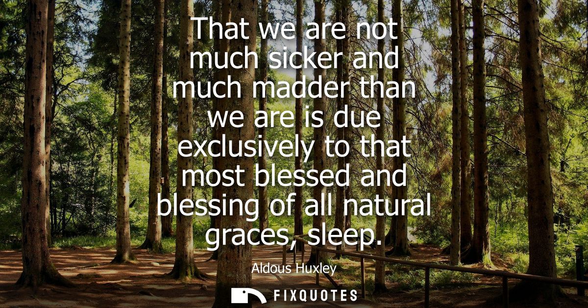 That we are not much sicker and much madder than we are is due exclusively to that most blessed and blessing of all natu