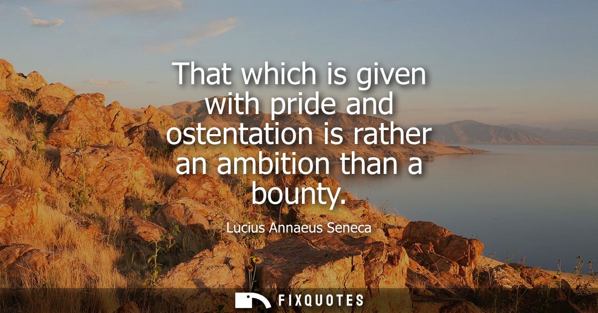 That which is given with pride and ostentation is rather an ambition than a bounty