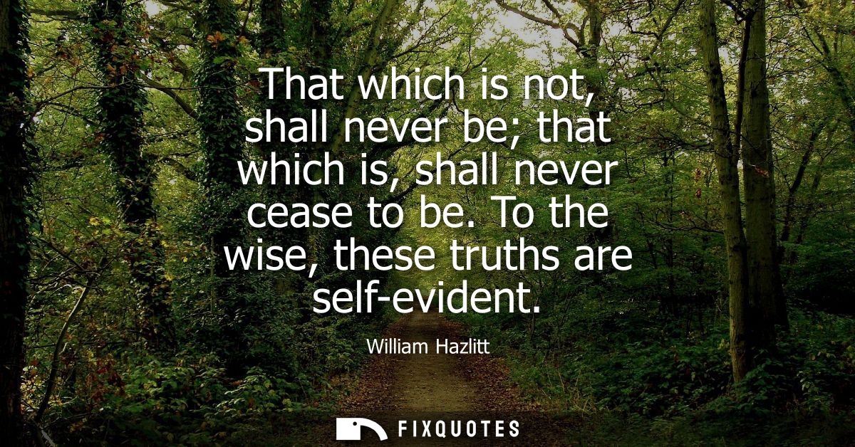 That which is not, shall never be that which is, shall never cease to be. To the wise, these truths are self-evident