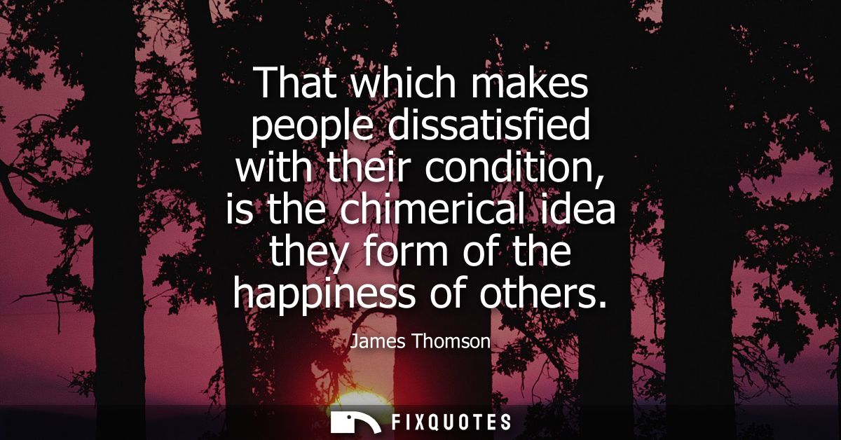 That which makes people dissatisfied with their condition, is the chimerical idea they form of the happiness of others