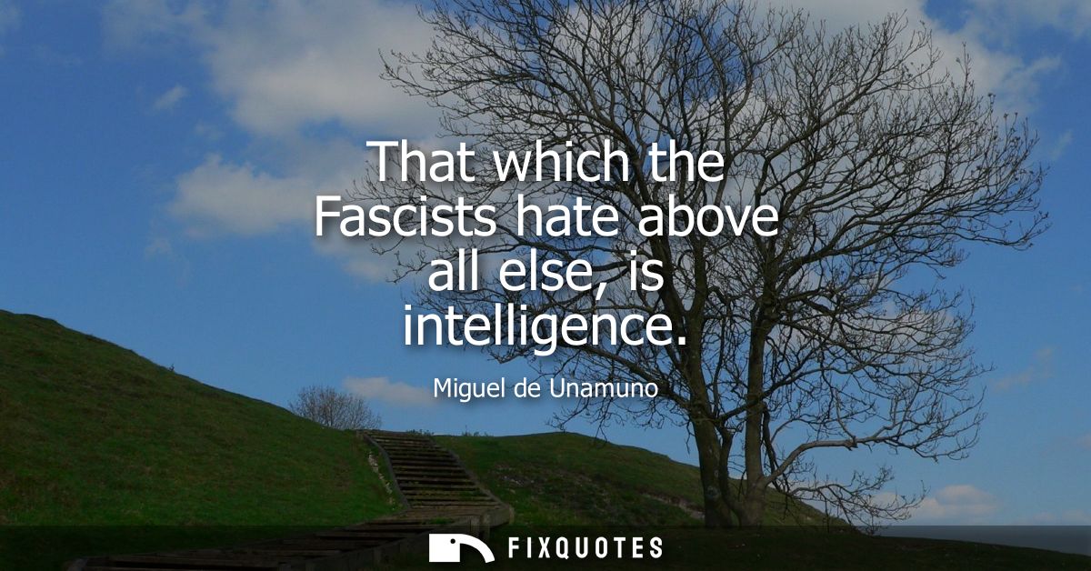 That which the Fascists hate above all else, is intelligence