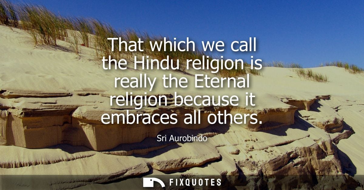 That which we call the Hindu religion is really the Eternal religion because it embraces all others